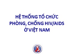 Bài giảng Hệ thống tổ chức phòng, chống HIV/AIDS ở Việt Nam