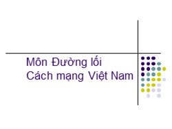 Bài giảng Đường lối Cách mạng Việt Nam - Bài mở đầu: Đối tượng, nhiệm vụ và phương pháp nghiên cứu của môn đường lối cách mạng Việt Nam