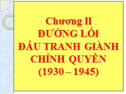 Bài giảng Đường lối Cách mạng Việt Nam - Chương II: Đường lối đấu tranh giành chính quyền (1930 – 1945) - Hoàng Trang