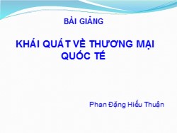 Bài giảng Khái quát về thương mại quốc tế - Phan Đặng Hiếu Thuận