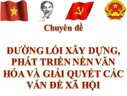 Bài giảng Đường lối cách mạnh Đảng Cộng sản Việt Nam - Chuyên đề: Đường lối xây dựng, phát triển nền văn hóa và giải quyết các vấn đề xã hội