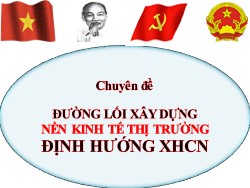 Bài giảng Đường lối cách mạnh Đảng Cộng sản Việt Nam - Chuyên đề: Đường lối xây dựng nền kinh tế thị trường định hướng XHCN
